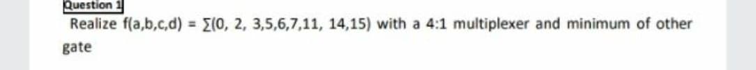 Question 1
Realize f(a,b,c,d) = E(0, 2, 3,5,6,7,11, 14,15) with a 4:1 multiplexer and minimum of other
%3D
gate
