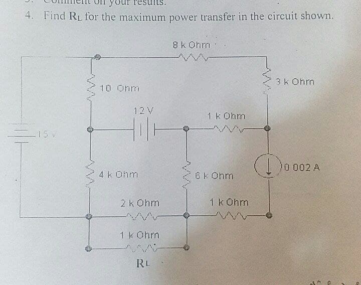 4. Find RL for the maximum power transfer in the circuit shown.
8k Ohrm
3k Ohrm
10 Ohm
12 V
1 k Ohm
-15v
0 002 A
4k Ohm
6K Ohm
2 k Ohm
1k Ohm
1 k Ohm
RL
^^^
