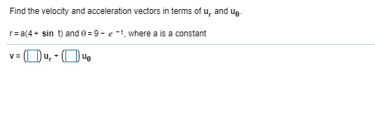 Find the velocity and acceleration vectors in terms of u, and ug-
r= a(4+ sin t) and 0 =9- e -t, where a is a constant
V =
