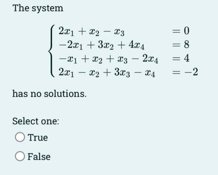 The system
2x1 + x2 - x3
-2x1 + 3x2 + 4x4
-x1 + x2 + x3 = 2x4
Xx4
2x1x₂ + 3x3
has no solutions.
Select one:
True
O False
-
0
8
= 4
= -2