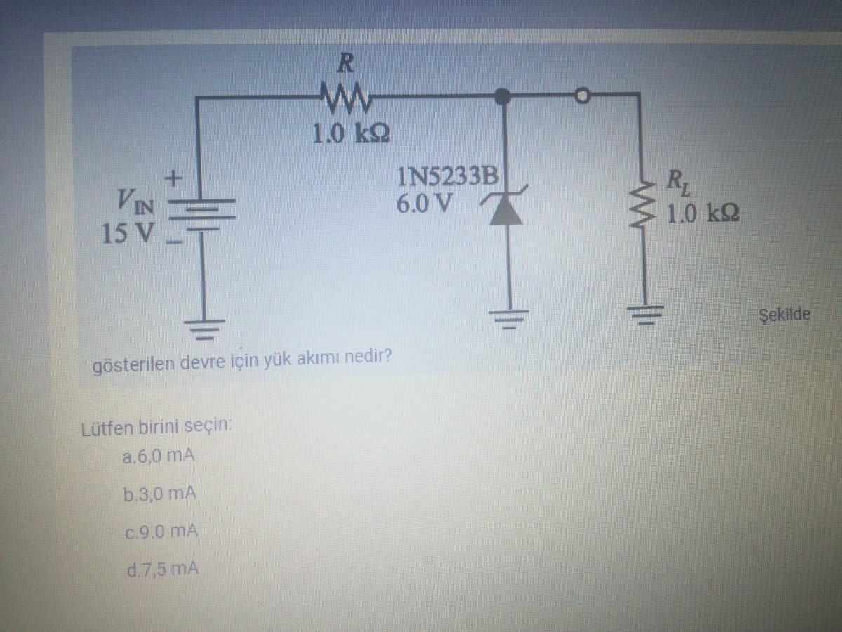 R
1.0 k2
VIN
15 V
IN5233B
6.0 V
R
1.0 k2
Şekilde
gösterilen devre için yük akımı nedir?
Lütfen birini seçin:
a.6,0 mA
b.3,0 mA
C.9.0 mA
d.7,5 mA
