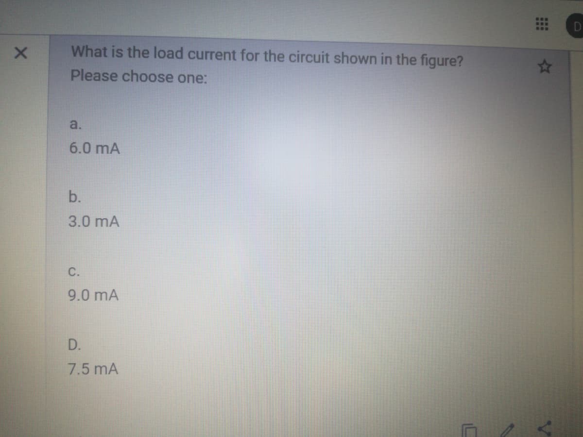 B..
What is the load current for the circuit shown in the figure?
Please choose one:
a.
6.0 mA
b.
3.0 mA
C.
9.0 mA
D.
7.5 mA
