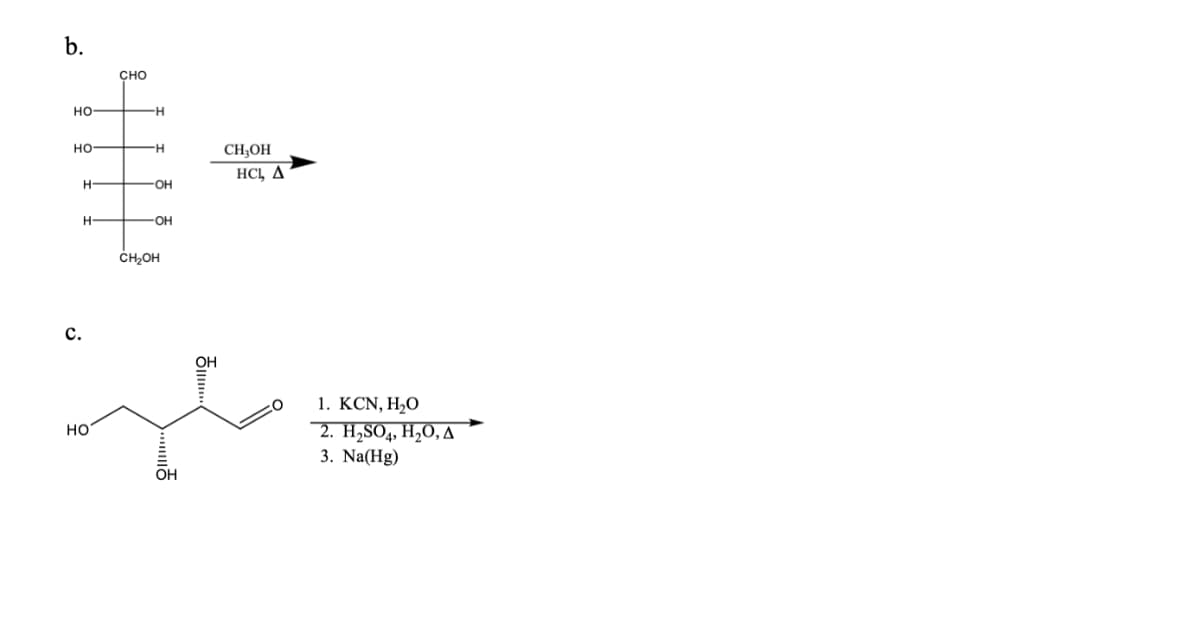 b.
CHO
HO
-H
HO
-H
CH3OH
HCL, A
H-
-OH
H-
OH
CH₂OH
C.
HO
OH
OH
1. KCN,HỌ
2. H2SO4, H2O, A
3. Na(Hg)