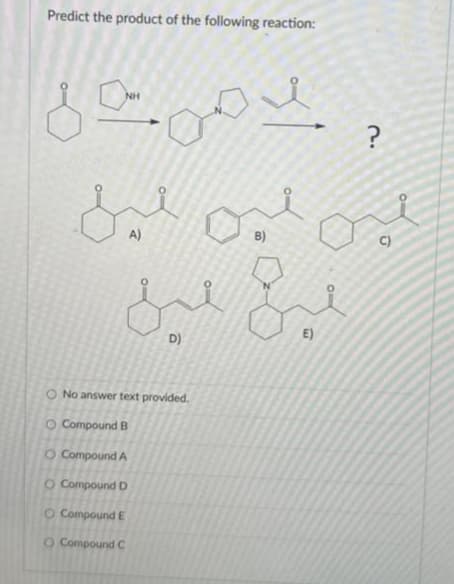 Predict the product of the following reaction:
NH
да ол
ہی نہیں لیا
میں میل
A)
O Compound E
O Compound C
D)
O No answer text provided.
O Compound B
Compound A
O Compound D
B)
2.
E)
?
