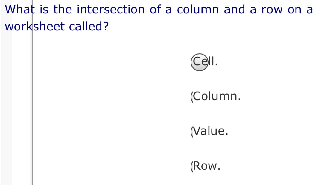 What is the intersection of a column and a row on a
worksheet called?
Cell.
(Column.
(Value.
(Row.
