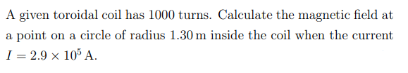 A given toroidal coil has 1000 turns. Calculate the magnetic field at
a point on a circle of radius 1.30 m inside the coil when the current
I = 2.9 × 105 A.