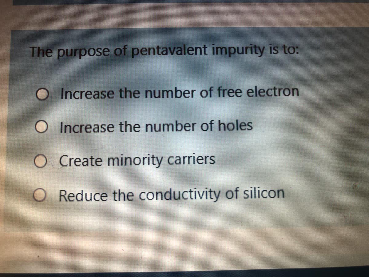 The purpose of pentavalent impurity is to:
Increase the number of free electron
Increase the number of holes
O Create minority carriers
Reduce the conductivity of silicon
