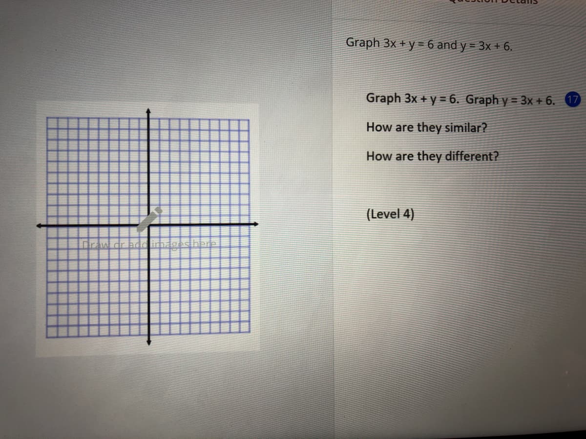 Graph 3x + y = 6 and y = 3x + 6.
Graph 3x + y = 6. Graph y = 3x + 6. 17
How are
they similar?
How are
they different?
(Level 4)
Draw dr bdd irhdgeshbrel
