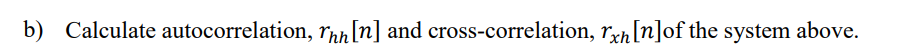 b) Calculate autocorrelation, rhh [n] and cross-correlation, rxh [n] of the system above.