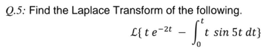Q.5: Find the Laplace Transform of the following.
L{te-2t -
- St
t sin 5t dt}
