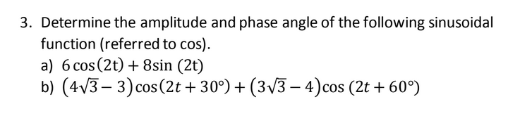 3. Determine the amplitude and phase angle of the following sinusoidal
function (referred to cos).
a) 6 cos (2t) + 8sin (2t)
b) (4V3– 3)cos
cos (2t + 30°) + (3v3 – 4)cos (2t + 60°)
