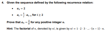 4. Given the sequence defined by the following recurrence relation:
• a₁ = 2
a₁ = a₁ for ≥2
Prove that a = for any positive integer n.
Hint: The factorial of n, denoted by n!, is given by n! = 1-2-3... (n − 1) · n.