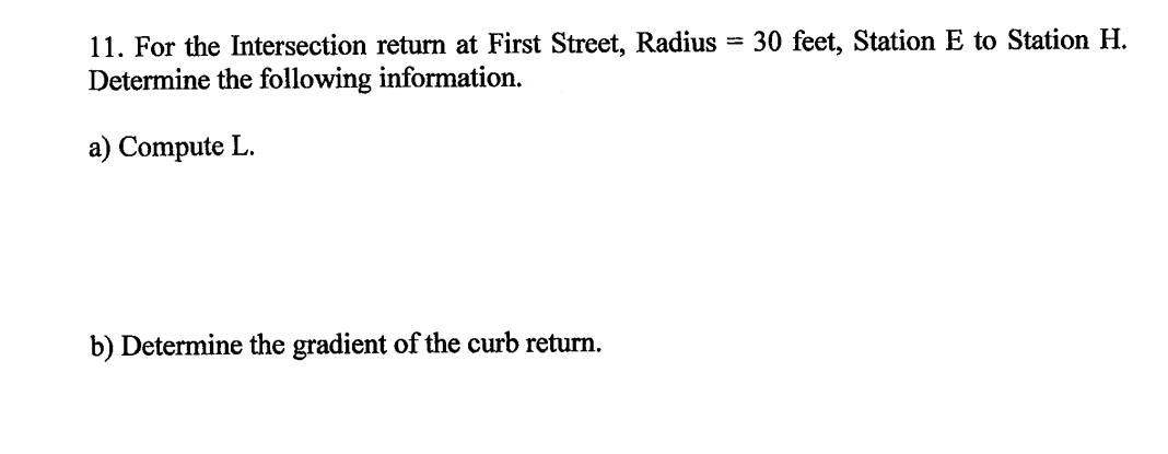 30 feet, Station E to Station H.
11. For the Intersection return at First Street, Radius
Determine the following information.
%3D
a) Compute L.
b) Determine the gradient of the curb return.
