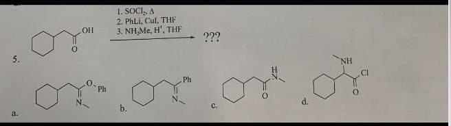 5.
a.
он
1. SOCI₂, A
2. PhLi, Cul. THF
3. NH,Me, H', THF
???
N.
Ph
b.
Ph
C.
P
NH