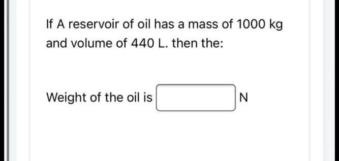 If A reservoir of oil has a mass of 1000 kg
and volume of 440 L. then the:
Weight of the oil is
N