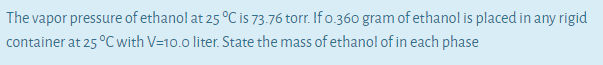 The vapor pressure of ethanol at 25 °C is 73.76 torr. If o.360 gram of ethanol is placed in any rigid
container at 25 °C with V=10.0 liter. State the mass of ethanol of in each phase
