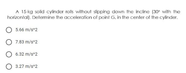 A 15-kg solid cylinder rolls without slipping down the incline (30° with the
horizontal). Determine the acceleration of point G. in the center of the cylinder.
5.66 m/s^2
O 7.83 m/s^2
O 6.32 m/s^2
O 3.27 m/s^2
