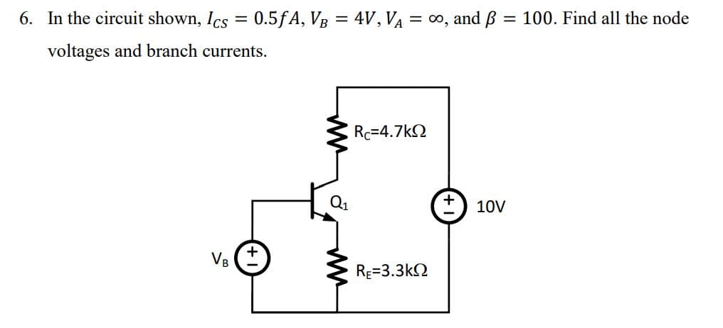 6. In the circuit shown, Ics=0.5fA, VB = 4V, VA = ∞, and B = 100. Find all the node
voltages and branch currents.
VB
Q₁
Rc=4.7kΩ
RE=3.3ΚΩ
10V