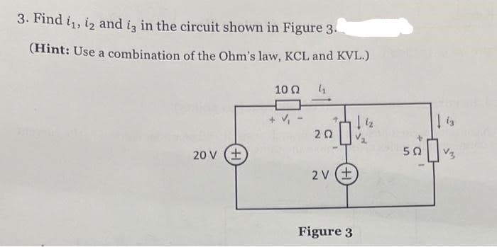 3. Find 1₁, 12 and is in the circuit shown in Figure 3.
(Hint: Use a combination of the Ohm's law, KCL and KVL.)
10Ω 4
✓₁
20 V (+)
ΖΩ
2V (±
Figure 3
| 42
50
13
V3
