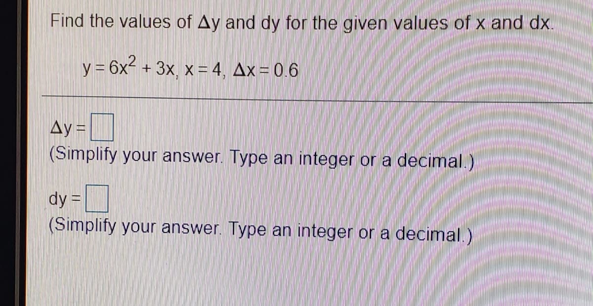 Find the values of Ay and dy for the given values of x and dx.
y = 6x- + 3x, x = 4, Ax = 0.6
Ay =
(Simplify your answer. Type an integer or a decimal.)
dy =
(Simplify your answer. Type an integer or a decimal.)
