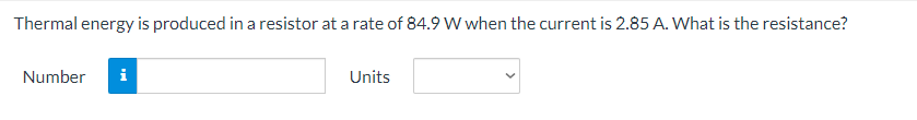 Thermal energy is produced in a resistor at a rate of 84.9 W when the current is 2.85 A. What is the resistance?
Number
i
Units
