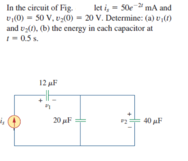 In the circuit of Fig.
v«(0) = 50 V, v2(0) = 20 V. Determine: (a) v (1)
and vz(1), (b) the energy in each capacitor at
1 = 0.5 s.
let i, = 50e¯ª mA and
12 µF
20μF
40 μF
