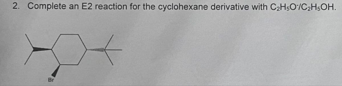 2. Complete an E2 reaction for the cyclohexane derivative with C2H5O/C2H5OH.
Br