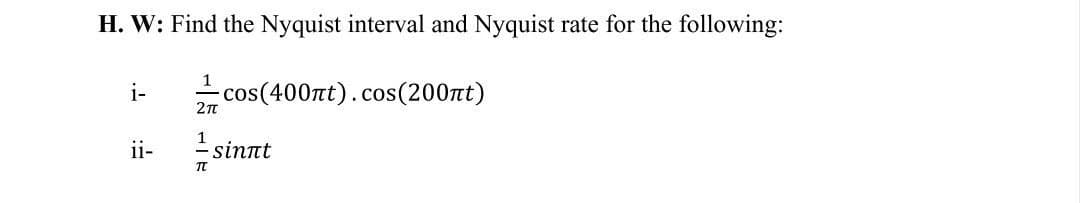 H. W: Find the Nyquist interval and Nyquist rate for the following:
i-
cos(400πt).cos(200πt)
2π
ii-
- sinnt
πT