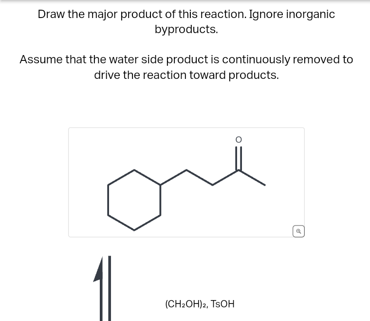 Draw the major product of this reaction. Ignore inorganic
byproducts.
Assume that the water side product is continuously removed to
drive the reaction toward products.
(CH2OH)2, TSOH
Q