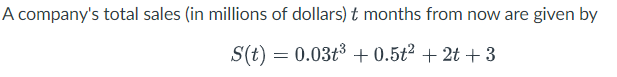 A company's total sales (in millions of dollars) t months from now are given by
S(t) = 0.03³ +0.5t² + 2t +3