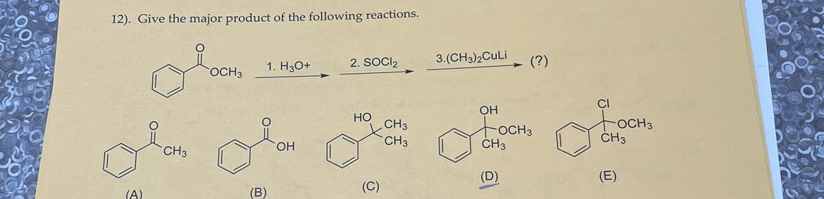 12). Give the major product of the following reactions.
(A)
CH3
OCH3
(B)
1. H3O+
OH
2. SOCI₂
HO
(C)
CH3
CH3
3.(CH3)2CuLi (?)
OH
OCH3
CH3
(D)
CI
OCH 3
CH3
(E)