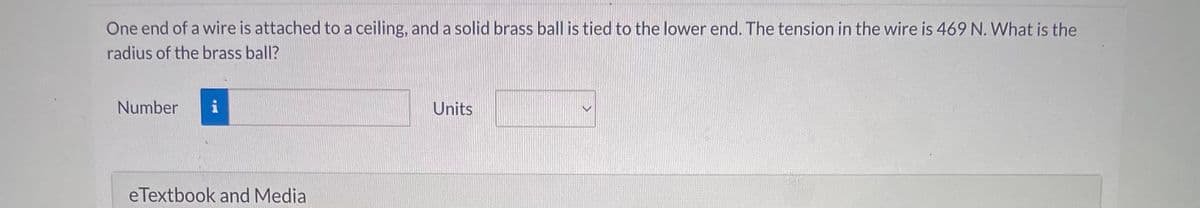 One end of a wire is attached to a ceiling, and a solid brass ball is tied to the lower end. The tension in the wire is 469 N. What is the
radius of the brass ball?
Number i
eTextbook and Media
Units