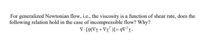 For generalized Newtonian flow, i.e., the viscosity is a function of shear rate, does the
following relation hold in the case of incompressible flow? Why?
V [n(Vy+Vy" )]= nv²v.

