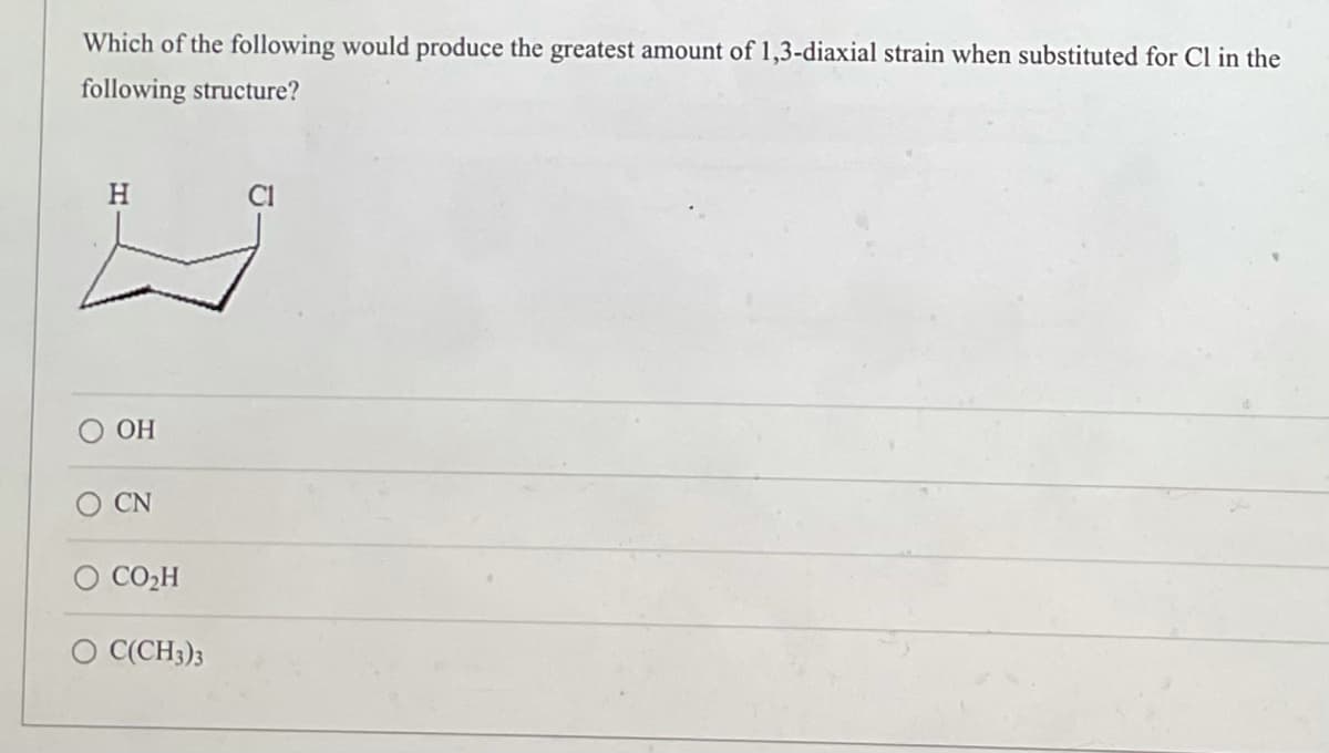 Which of the following would produce the greatest amount of 1,3-diaxial strain when substituted for Cl in the
following structure?
H
OH
CN
CO₂H
C(CH3)3