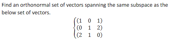 Find an orthonormal set of vectors spanning the same subspace as the
below set of vectors.
(101)
(012)
(210)