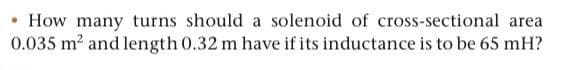 How many turns should a solenoid of cross-sectional area
0.035 m² and length 0.32 m have if its inductance is to be 65 mH?