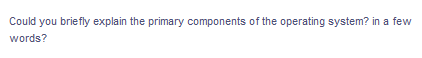 Could you briefly explain the primary components of the operating system? in a few
words?
