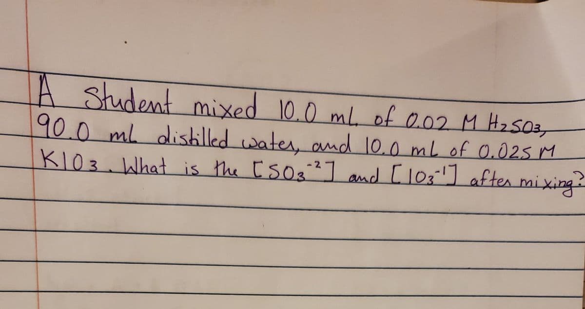 A student mixed 10.0 mL of 0.02 M H2S03,
,
90.0mL dishilled water. and 10.0 mL of 0.025 M
and [l03] aften mixing?
KI03.What is the Eso3
s2]
