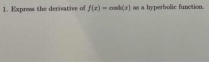 1. Express the derivative of f(x) = cosh(x) as a
hyperbolic function.