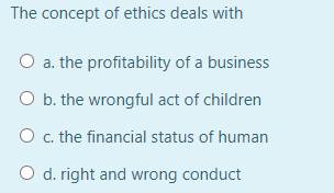 The concept of ethics deals with
O a. the profitability of a business
O b. the wrongful act of children
O c. the financial status of human
O d. right and wrong conduct
