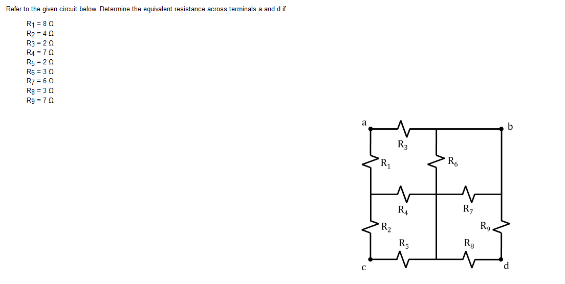 Refer to the given circuit below. Determine the equivalent resistance across terminals a and d if
R1 = 8 0
R2 = 4 0
R3 = 2 0
R4 = 70
R5 = 20
R6 = 3 0
R7 = 6 0
R8 = 3 0
R9 = 70
a
R3
R1
* R6
R4
R7
R2
R9.
R5
Rg
d
