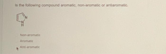 Is the following compound aromatic, non-aromatic or antiaromatic.
Non-aromatic
Aromatic
Anti-aromatic
