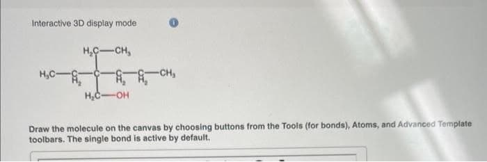 Interactive 3D display mode
H,C-A
H₂C-CH,
CH,
H₂C-OH
Draw the molecule on the canvas by choosing buttons from the Tools (for bonds), Atoms, and Advanced Template
toolbars. The single bond is active by default.