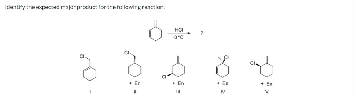 Identify the expected major product for the following reaction.
+ En
A
||
HCI
0 °C
له في ليله في 8
?
+ En
IV
V