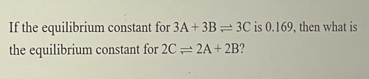 If the equilibrium constant for 3A+ 3B= 3C is 0.169, then what is
the equilibrium constant for 2C = 2A+ 2B?
