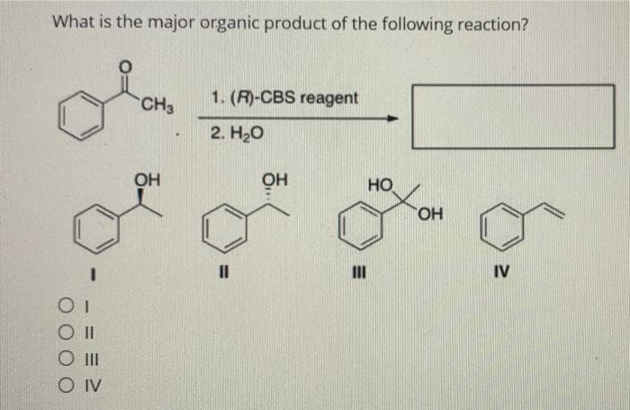 What is the major organic product of the following reaction?
I
OI
|||
OIV
CH3
OH
♥
1. (R)-CBS reagent
2. H₂O
III
HO
OH
IV