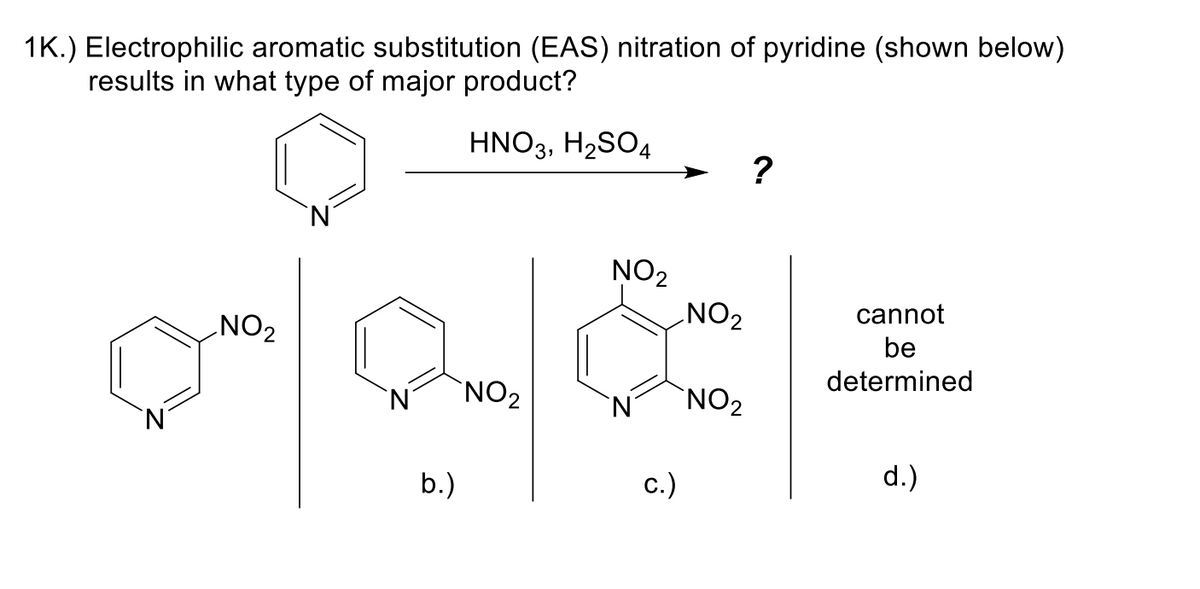 1K.) Electrophilic aromatic substitution (EAS) nitration of pyridine (shown below)
results in what type of major product?
HNO3, H₂SO4
NO₂
b.)
NO₂
NO₂
c.)
NO₂
NO₂
?
cannot
be
determined
d.)