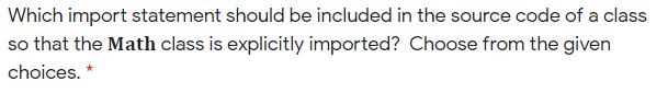 Which import statement should be included in the source code of a class
so that the Math class is explicitly imported? Choose from the given
choices. *
