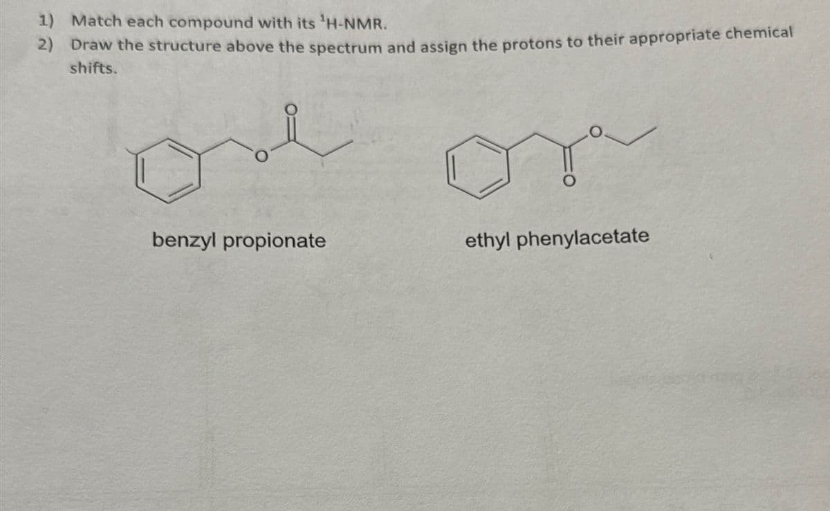 1) Match each compound with its ¹H-NMR.
2) Draw the structure above the spectrum and assign the protons to their appropriate chemical
shifts.
one
benzyl propionate
ethyl phenylacetate