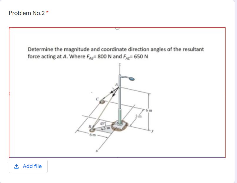 Problem No.2 *
Determine the magnitude and coordinate direction angles of the resultant
force acting at A. Where FA 800 N and FAc 650 N
45
45 m
1 Add file
